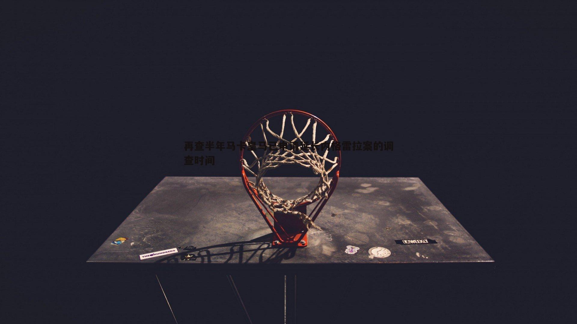 星空体育-再查半年马卡皇马已申请延长内格雷拉案的调查时间