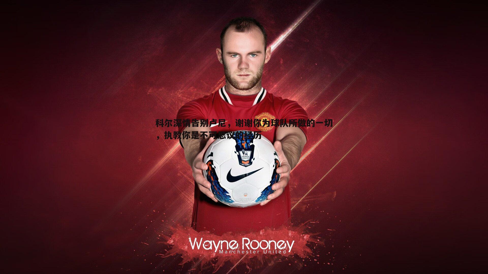 科尔深情告别卢尼,谢谢你为球队所做的一切,执教你是不可思议的经历