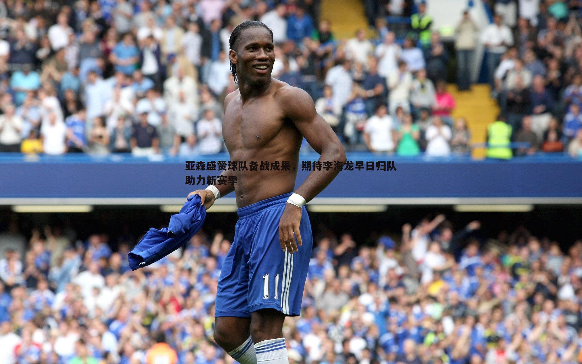 亚森盛赞球队备战成果，期待李海龙早日归队助力新赛季