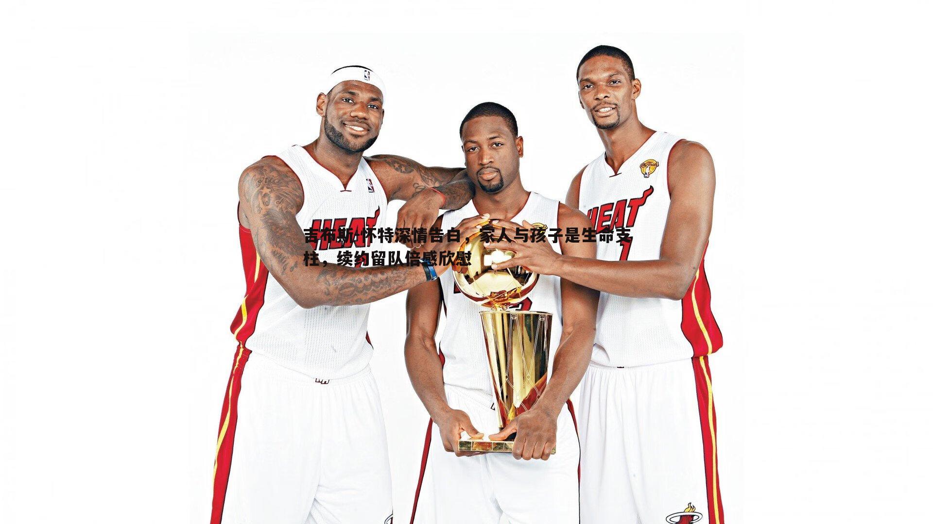 吉布斯-怀特深情告白,家人与孩子是生命支柱,续约留队倍感欣慰